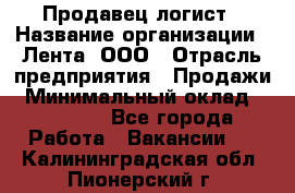 Продавец-логист › Название организации ­ Лента, ООО › Отрасль предприятия ­ Продажи › Минимальный оклад ­ 24 000 - Все города Работа » Вакансии   . Калининградская обл.,Пионерский г.